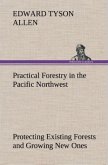 Practical Forestry in the Pacific Northwest Protecting Existing Forests and Growing New Ones, from the Standpoint of the Public and That of the Lumberman, with an Outline of Technical Methods