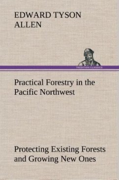 Practical Forestry in the Pacific Northwest Protecting Existing Forests and Growing New Ones, from the Standpoint of the Public and That of the Lumberman, with an Outline of Technical Methods - Allen, Edward Tyson