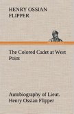 The Colored Cadet at West Point Autobiography of Lieut. Henry Ossian Flipper, first graduate of color from the U. S. Military Academy