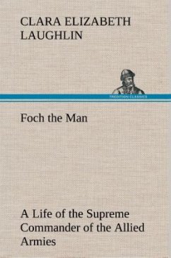 Foch the Man A Life of the Supreme Commander of the Allied Armies - Laughlin, Clara Elizabeth