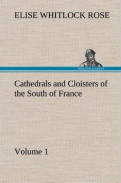 Cathedrals and Cloisters of the South of France, Volume 1 - Rose, Elise Whitlock