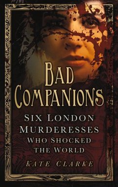 Bad Companions: Six London Murderesses Who Shocked the World - Clarke, Kate