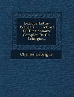 Lexique Latin-Francais ...: Extrait Du Dictionnaire Complet de Ch. Lebaigue... - Lebaigue, Charles