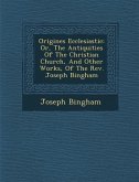 Origines Ecclesiastic�: Or, The Antiquities Of The Christian Church, And Other Works, Of The Rev. Joseph Bingham