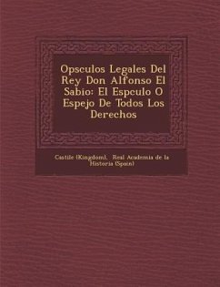Op�sculos Legales Del Rey Don Alfonso El Sabio: El Esp�culo O Espejo De Todos Los Derechos - (Kingdom), Castile