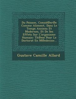 Du Poisson, Consid Er E Comme Aliment, Dans Le Temps Anciens Et Modernes, Et de Ses Effets Sur L'Organisme Humain: Th Ese Pour Le Doctorat En M Edecin - Allard, Gustave Camille