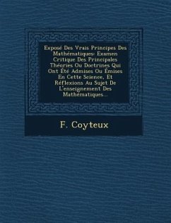 Expose Des Vrais Principes Des Mathematiques: Examen Critique Des Principales Theories Ou Doctrines Qui Ont Ete Admises Ou Emises En Cette Science, Et - Coyteux, F.