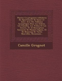 Plantes Cryptogames-Cellulaires Du D Partement de Saone-Et-Loire: Avec Des Tableaux Synoptiques Pour Les Ordres, Les Familles, Les Tribus Et Les Genre - Grognot, Camille