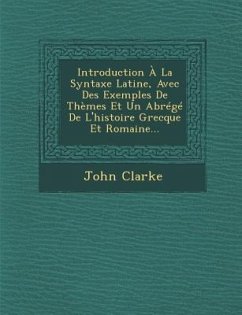 Introduction À La Syntaxe Latine, Avec Des Exemples de Thèmes Et Un Abrégé de l'Histoire Grecque Et Romaine... - Clarke, John
