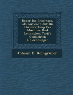 Ueber Die Brod-Taxe, ALS Antwort Auf Die Ehrenrettung Des M Nchner Und Lohrischen Tarifs Gemachten Einwendungen - Reingruber, Johann B.