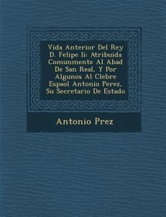 Vida Anterior del Rey D. Felipe II: Atribuida Comunmente Al Abad de San Real, y Por Algunos Al C Lebre Espa Ol Antonio Perez, Su Secretario de Estado - P. Rez, Antonio