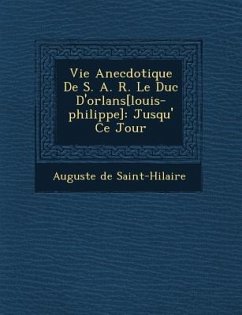 Vie Anecdotique de S. A. R. Le Duc D'Orl ANS[Louis-Philippe]: Jusqu' Ce Jour - Saint-Hilaire, Auguste De