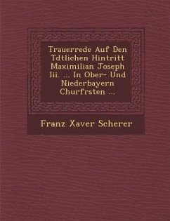 Trauerrede Auf Den T�dtlichen Hintritt Maximilian Joseph Iii. ... In Ober- Und Niederbayern Churf�rsten ... - Scherer, Franz Xaver