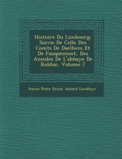 Histoire Du Limbourg: Suivie de Celle Des Comt S de Daelhem Et de Fauquemont, Des Annales de L'Abbaye de Rolduc, Volume 7 - Ernst, Simon Peter; Lavalleye, Douard