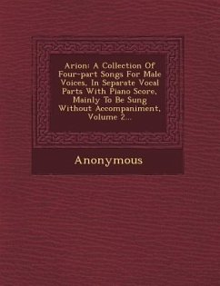 Arion: A Collection of Four-Part Songs for Male Voices, in Separate Vocal Parts with Piano Score, Mainly to Be Sung Without a - Anonymous