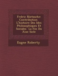 Fr D Ric Nietzsche: Contribution L'Histoire Des Id Es Philosophiques Et Sociales La Fin Du Xixe Si Cle - Roberty, Eug Ne