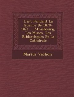 L'Art Pendant La Guerre de 1870-1871 ... Strasbourg, Les Mus Es, Les Biblioth Ques Et La Cath Drale - Vachon, Marius