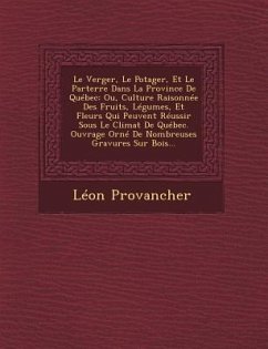 Le Verger, Le Potager, Et Le Parterre Dans La Province de Quebec: Ou, Culture Raisonnee Des Fruits, Legumes, Et Fleurs Qui Peuvent Reussir Sous Le Cli - Provancher, Leon