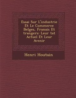Essai Sur L'Industrie Et Le Commerce Belges, Fran Ais Et Trangers: Leur Tat Actuel Et Leur Avenir - Houtain, Henri