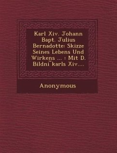 Karl XIV. Johann Bapt. Julius Bernadotte: Skizze Seines Lebens Und Wirkens ...: Mit D. Bildni Karls XIV.... - Anonymous