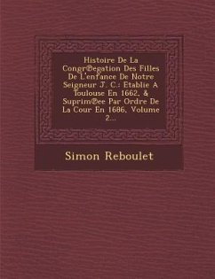 Histoire de La Congr Egation Des Filles de L'Enfance de Notre Seigneur J. C.: Etablie a Toulouse En 1662, & Suprim Ee Par Ordre de La Cour En 1686, Vo - Reboulet, Simon