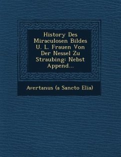 History Des Miraculosen Bildes U. L. Frauen Von Der Nessel Zu Straubing: Nebst Append...