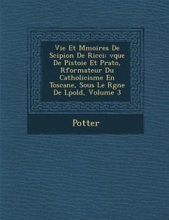 Vie Et M Moires de Scipion de Ricci: V Que de Pistoie Et Prato, R Formateur Du Catholicisme En Toscane, Sous Le R Gne de L Pold, Volume 3