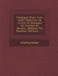 Catalogue D'Une Tres-Belle Collection de Livres Et Estampes En Feuilles Et Dessins, Delaisses Par Plusieurs Defunts ...... - Anonymous