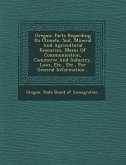 Oregon: Facts Regarding Its Climate, Soil, Mineral and Agricultural Resources, Means of Communication, Commerce and Industry,