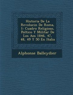 Historia De La Revoluci�n De Roma, 1: Cuadro Religioso, Pol�tico Y Militar De Los A�os 1846, 47, 48, 49 Y 50 En Italia - Balleydier, Alphonse