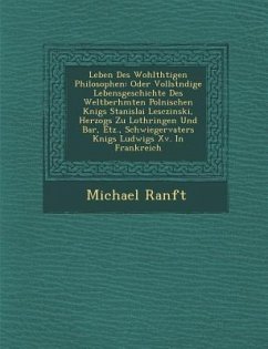 Leben Des Wohlth�tigen Philosophen: Oder Vollst�ndige Lebensgeschichte Des Weltber�hmten Polnischen K�nigs Stanislai Lescz - Ranft, Michael