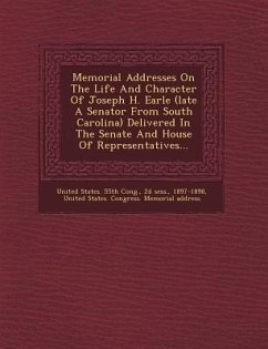 Memorial Addresses on the Life and Character of Joseph H. Earle (Late a Senator from South Carolina) Delivered in the Senate and House of Representati - Sess, D.