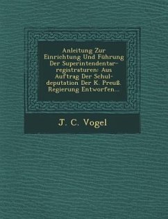 Anleitung Zur Einrichtung Und Fuhrung Der Superintendentar-Registraturen: Aus Auftrag Der Schul-Deputation Der K. Preuss. Regierung Entworfen... - Vogel, J. C.