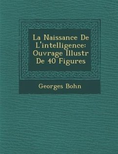 La Naissance de L'Intelligence: Ouvrage Illustr de 40 Figures - Bohn, Georges
