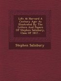Life at Harvard a Century Ago: As Illustrated by the Letters and Papers of Stephen Salisbury, Class of 1817...