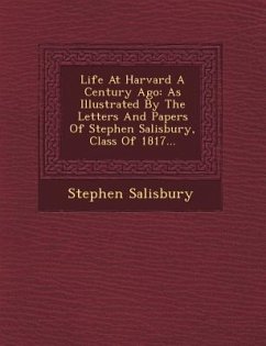 Life at Harvard a Century Ago: As Illustrated by the Letters and Papers of Stephen Salisbury, Class of 1817... - Salisbury, Stephen, Jr.