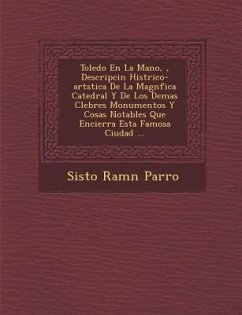 Toledo En La Mano, �, Descripci�n Hist�rico-art�stica De La Magn�fica Catedral Y De Los Demas C�lebres Monum - Parro, Sisto Ram&