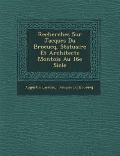 Recherches Sur Jacques Du Broeucq, Statuaire Et Architecte Montois Au 16e Si Cle - LaCroix, Augustin Francois