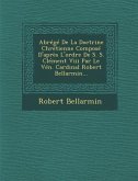 Abrege de la Doctrine Chretienne Compose D'Apres L'Ordre de S. S. Clement VIII Par Le Ven. Cardinal Robert Bellarmin...