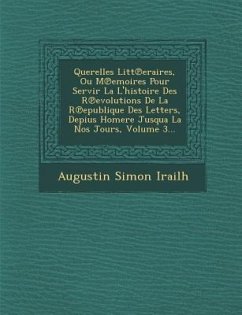 Querelles Litt Eraires, Ou M Emoires Pour Servir La L'Histoire Des R Evolutions de La R Epublique Des Letters, Depius Homere Jusqua La Nos Jours, Volu - Irailh, Augustin Simon