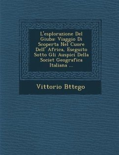 L'esplorazione Del Giuba: Viaggio Di Scoperta Nel Cuore Dell' Africa, Eseguito Sotto Gli Auspici Della Societ� Geografica Italiana ... - B&65533;ttego, Vittorio