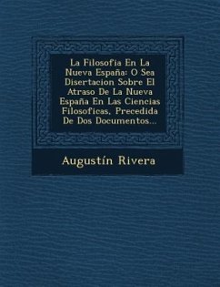 La Filosofia En La Nueva España: O Sea Disertacion Sobre El Atraso De La Nueva España En Las Ciencias Filosoficas, Precedida De Dos Documentos... - Rivera, Augustín