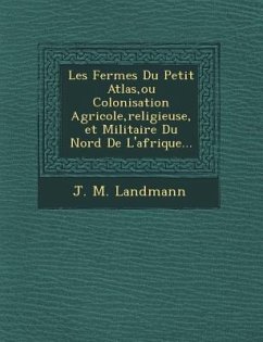 Les Fermes Du Petit Atlas, ou Colonisation Agricole, religieuse, et Militaire Du Nord De L'afrique... - Landmann, J. M.
