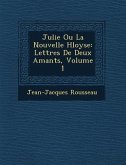 Julie Ou La Nouvelle H Loyse: Lettres de Deux Amants, Volume 1