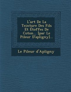 L'art De La Teinture Des Fils Et Étoffes De Coton... [par Le Pileur D'apligny]... - D'Apligny, Le Pileur