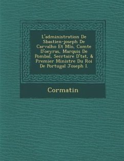 L'Administration de S Bastien-Joseph de Carvalho Et M Lo, Comte D'Oeyras, Marquis de Pombal, Secr Taire D' Tat, & Premier Ministre Du Roi de Portugal