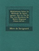 Meditations Selon La Methode de Saint-Ignace, Sur La Vie Et Sur Les Mysteres de Notre Seigneur Jesus-Christ...