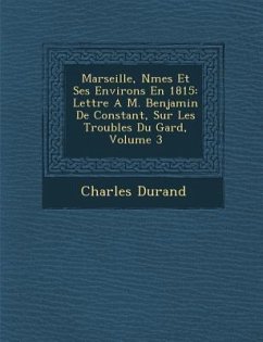 Marseille, N Mes Et Ses Environs En 1815: Lettre A M. Benjamin de Constant, Sur Les Troubles Du Gard, Volume 3 - Durand, Charles