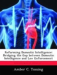 Reforming Domestic Intelligence: Bridging the Gap between Domestic Intelligence and Law Enforcement - Tussing, Amber C.