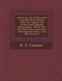 Schleswig, Das Urheimische Land Des Nicht D Nische Volks Der Angeln Und Frisen Und Englands Mutterlands, Wie Es War Und Ward: Eine Historisch- Etherlo - Clement, K. J.